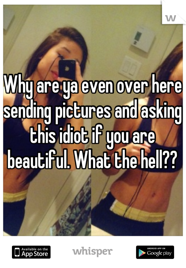 Why are ya even over here sending pictures and asking this idiot if you are beautiful. What the hell??