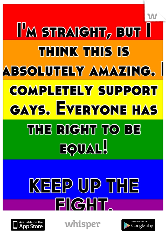 I'm straight, but I think this is absolutely amazing. I completely support gays. Everyone has the right to be equal! 

KEEP UP THE FIGHT.