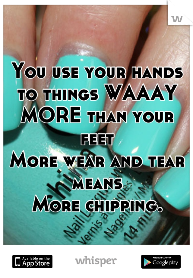You use your hands to things WAAAY
MORE than your feet
More wear and tear means
More chipping.