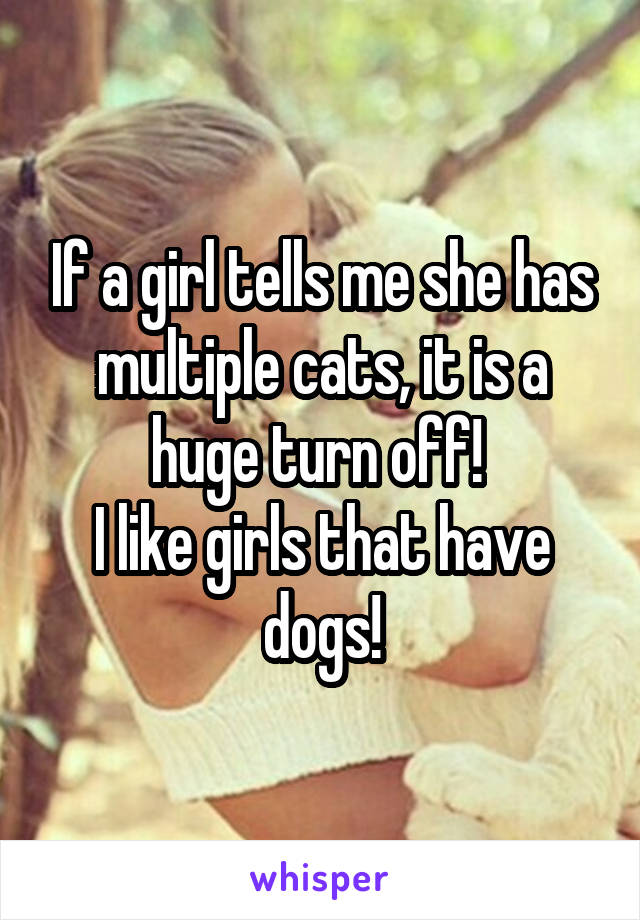 If a girl tells me she has multiple cats, it is a huge turn off! 
I like girls that have dogs!