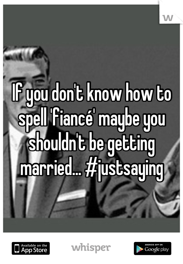 If you don't know how to spell 'fiancé' maybe you shouldn't be getting married... #justsaying