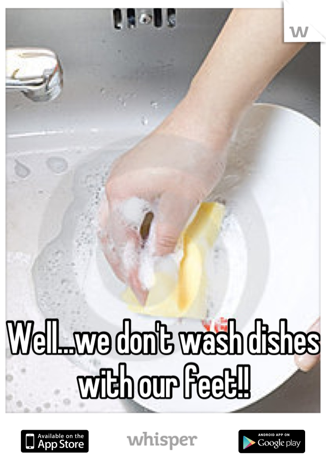 Well...we don't wash dishes with our feet!!