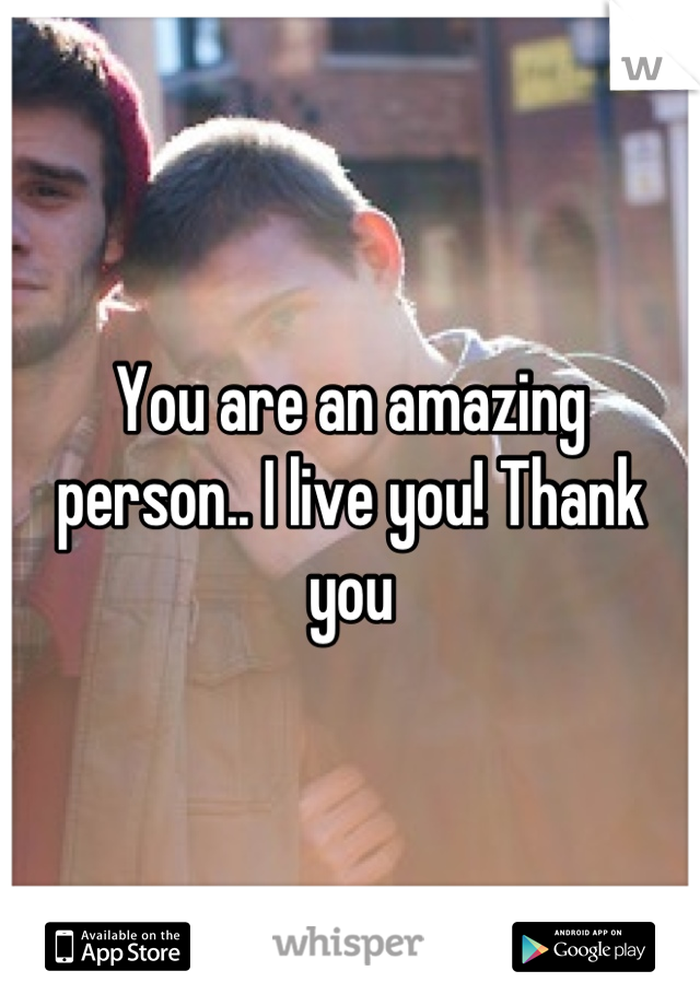 You are an amazing person.. I live you! Thank you