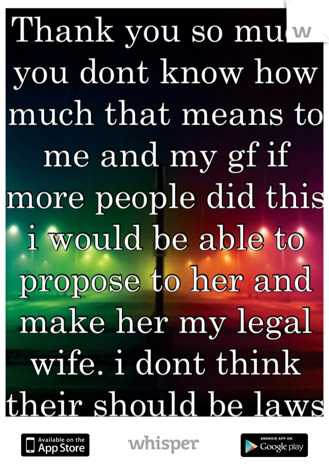 Thank you so much you dont know how much that means to me and my gf if more people did this i would be able to propose to her and make her my legal wife. i dont think their should be laws against love.