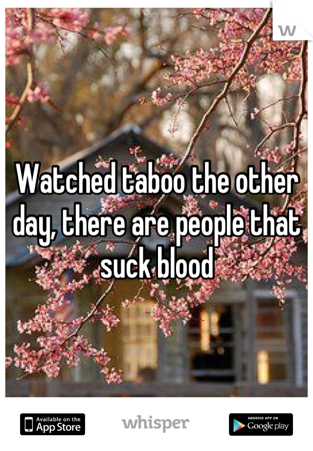 Watched taboo the other day, there are people that suck blood