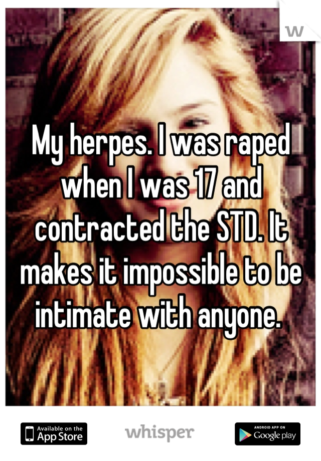 My herpes. I was raped when I was 17 and contracted the STD. It makes it impossible to be intimate with anyone. 