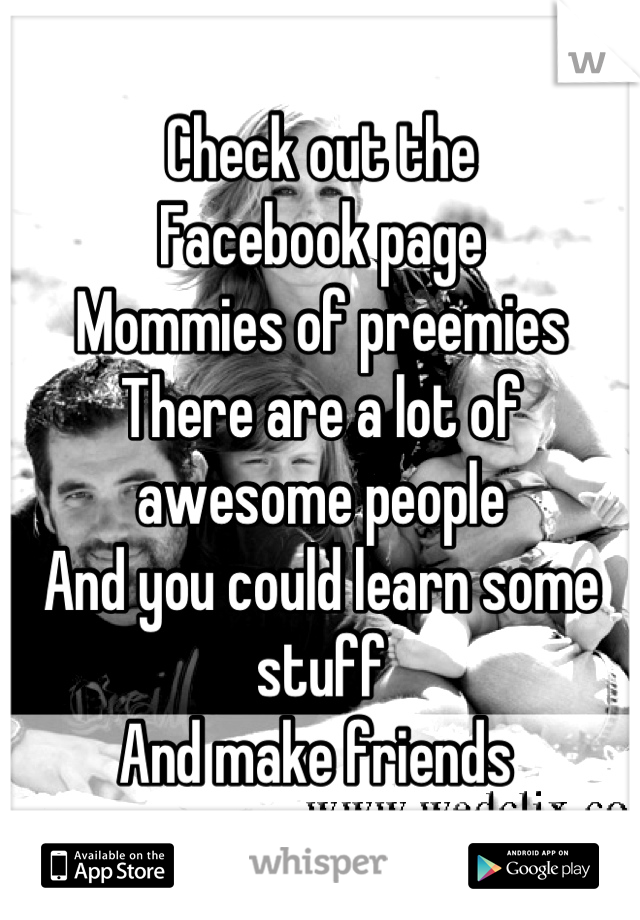 Check out the
Facebook page
Mommies of preemies
There are a lot of awesome people
And you could learn some stuff
And make friends 