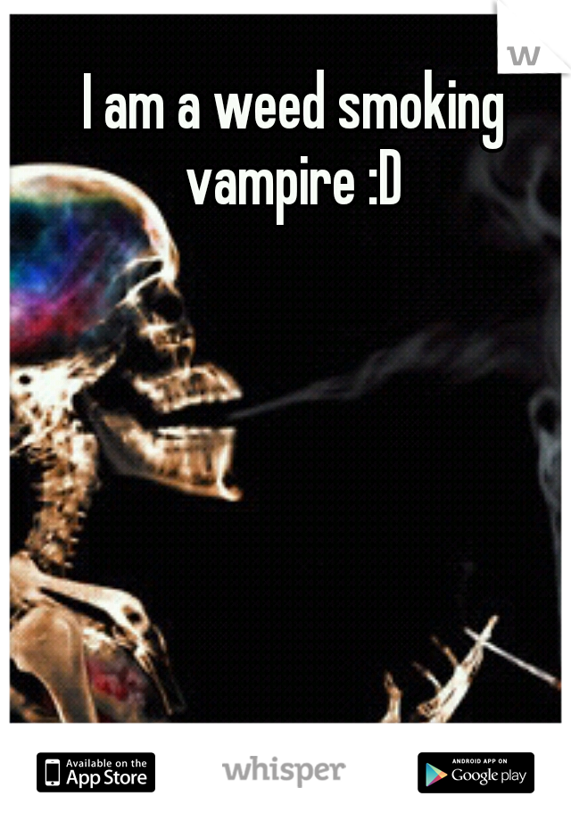 I am a weed smoking vampire :D 