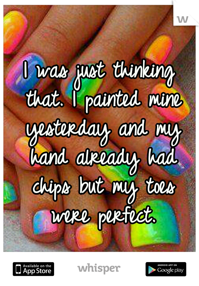 I was just thinking that. I painted mine yesterday and my hand already had chips but my toes were perfect.