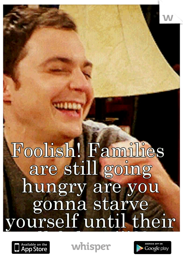 Foolish! Families are still going hungry are you gonna starve yourself until their all fed too!!!?? 