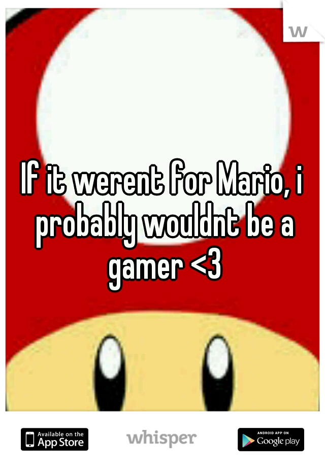 If it werent for Mario, i probably wouldnt be a gamer <3