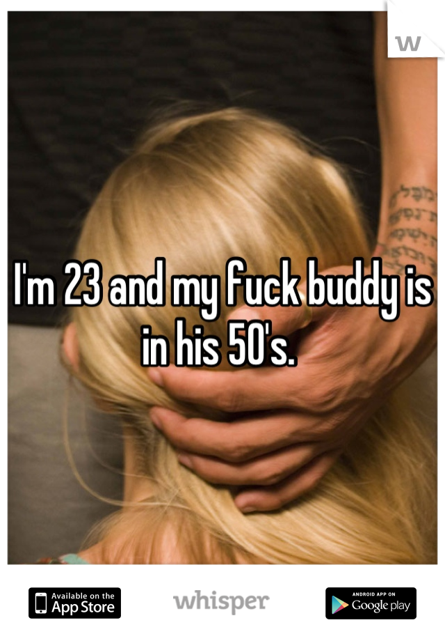 I'm 23 and my fuck buddy is in his 50's. 