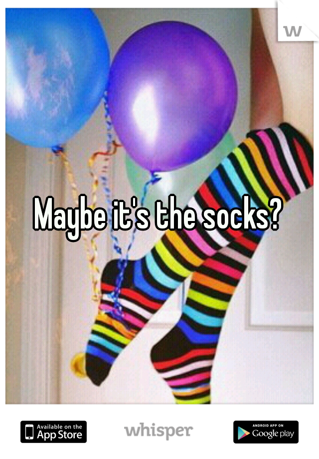 Maybe it's the socks?