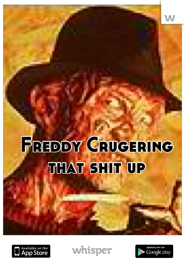 Freddy Crugering that shit up