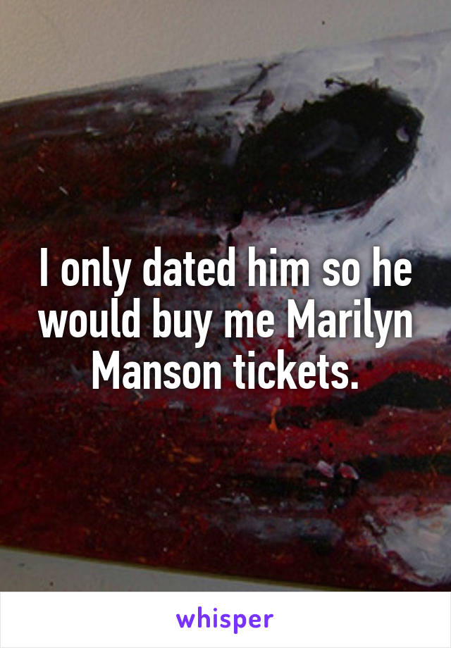 I only dated him so he would buy me Marilyn Manson tickets.