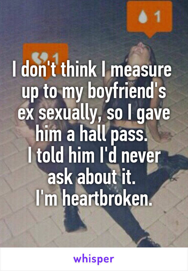 I don't think I measure 
up to my boyfriend's ex sexually, so I gave him a hall pass. 
I told him I'd never ask about it. 
I'm heartbroken.