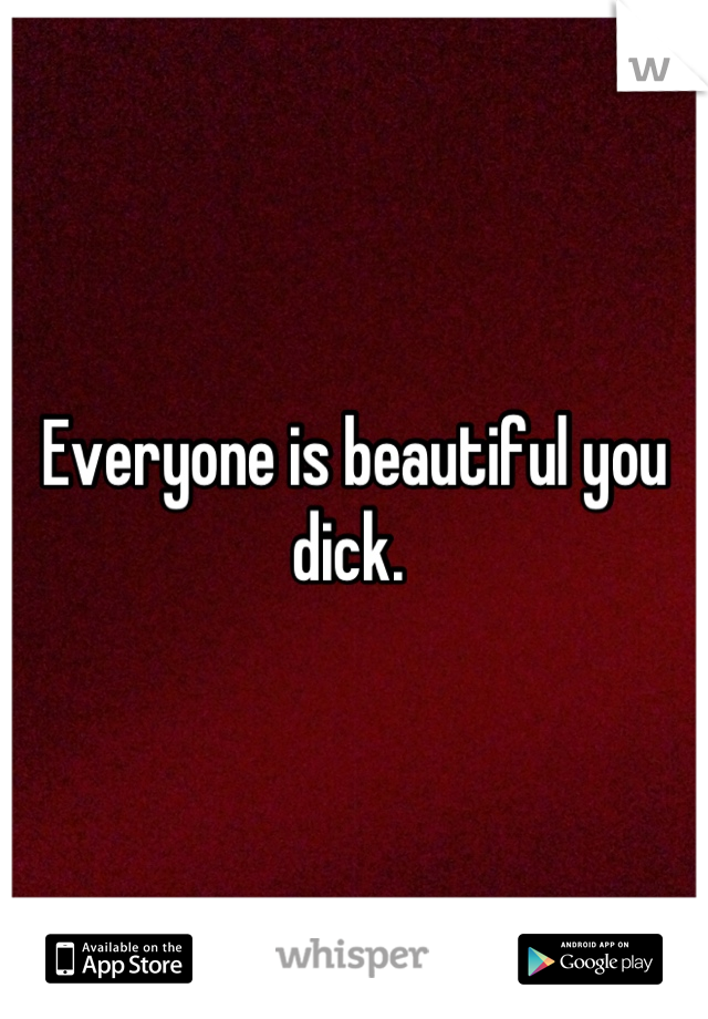 Everyone is beautiful you dick. 