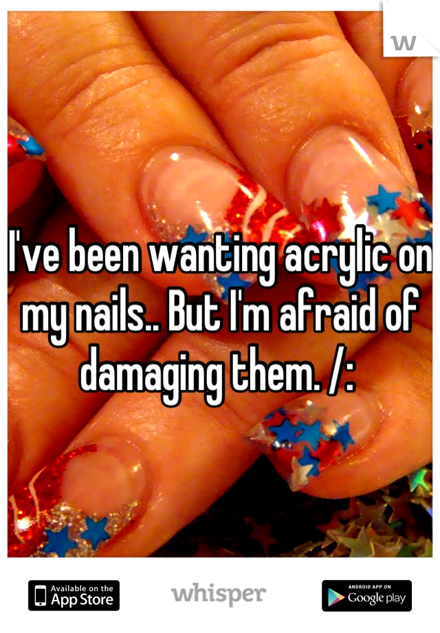 I've been wanting acrylic on my nails.. But I'm afraid of damaging them. /: 