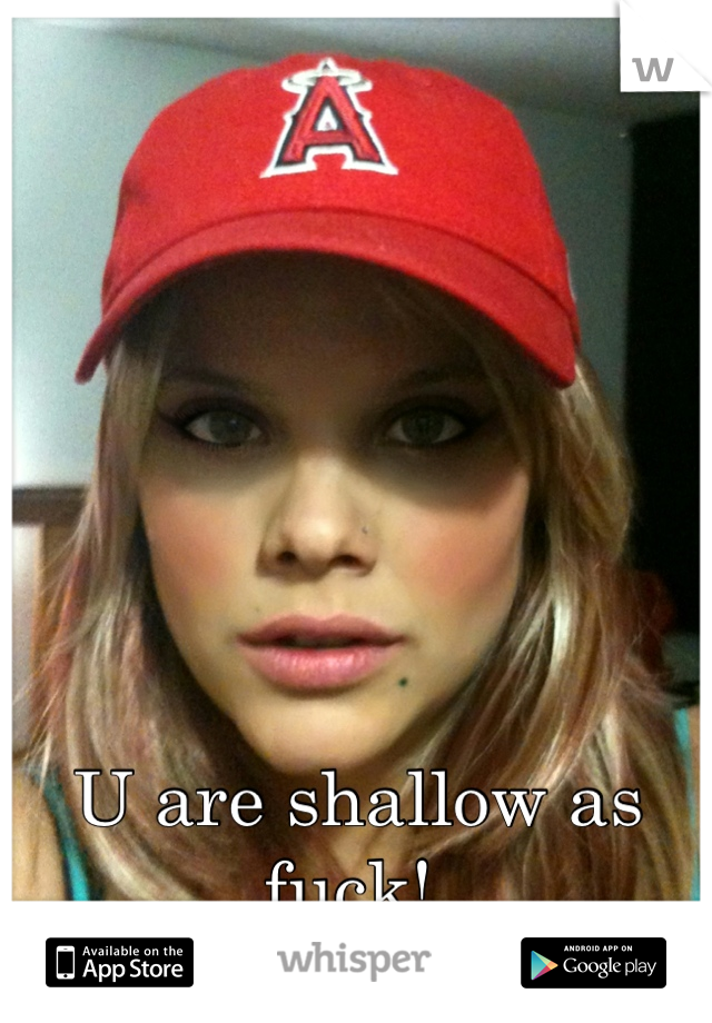 U are shallow as fuck! 