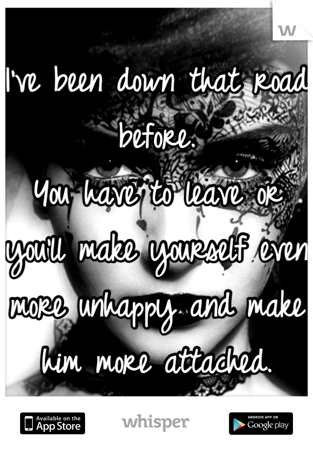 I've been down that road before.
You have to leave or you'll make yourself even more unhappy and make him more attached.