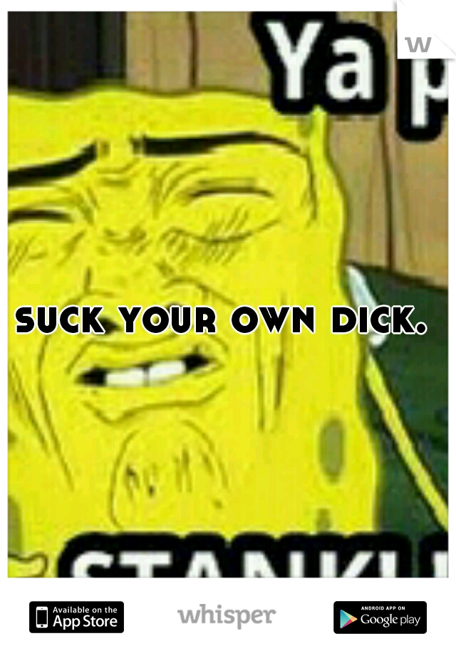 suck your own dick. 