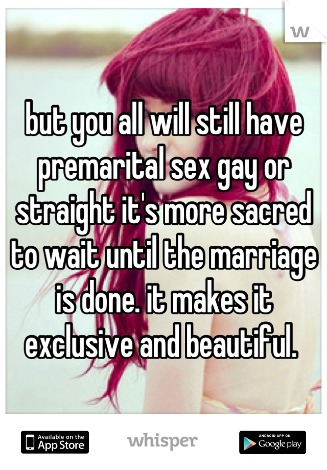 but you all will still have premarital sex gay or straight it's more sacred to wait until the marriage is done. it makes it exclusive and beautiful. 