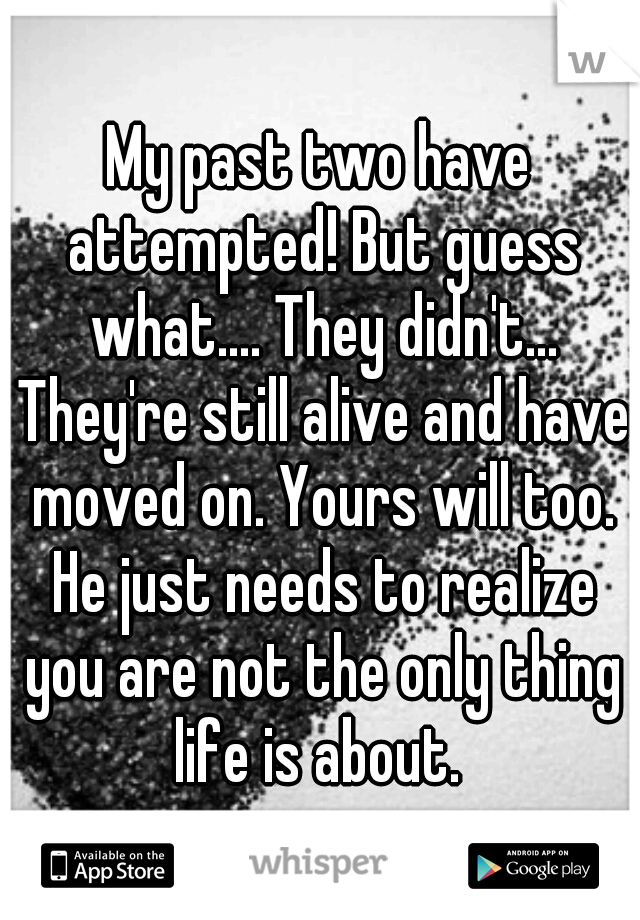 My past two have attempted! But guess what.... They didn't... They're still alive and have moved on. Yours will too. He just needs to realize you are not the only thing life is about. 