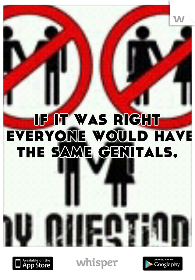 if it was right everyone would have the same genitals. 