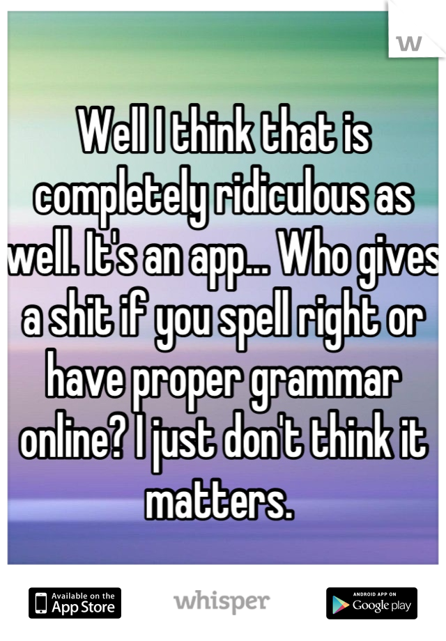 Well I think that is completely ridiculous as well. It's an app... Who gives a shit if you spell right or have proper grammar online? I just don't think it matters. 