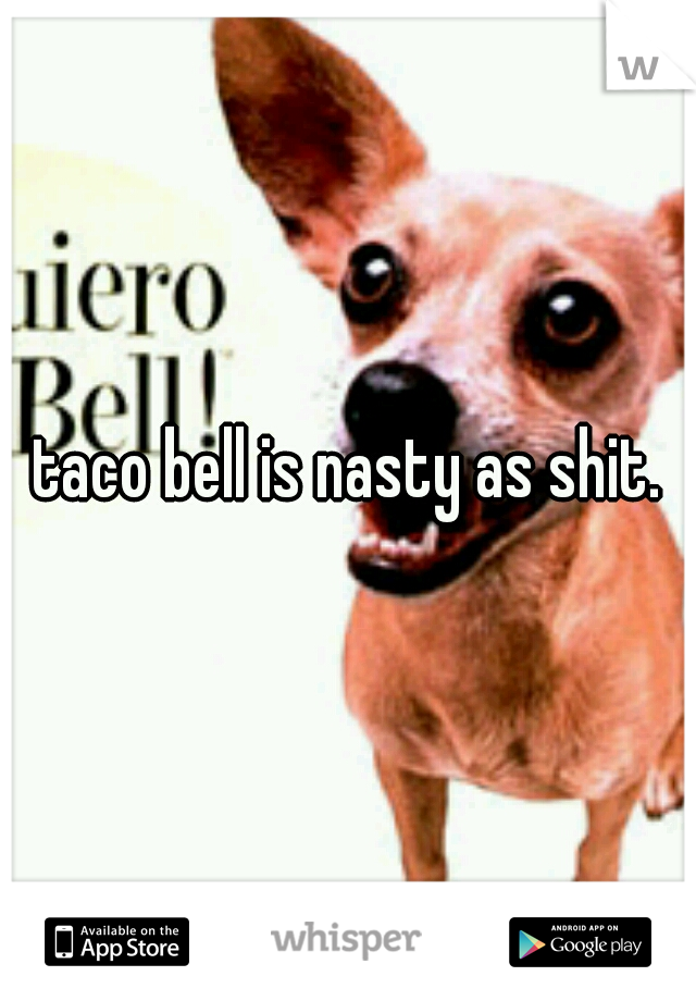 taco bell is nasty as shit.