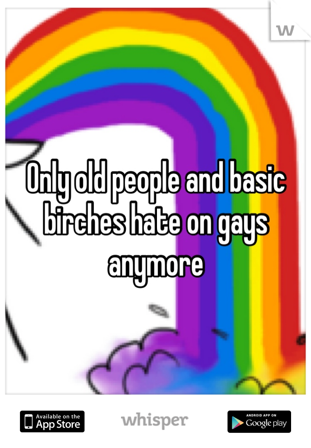 Only old people and basic birches hate on gays anymore