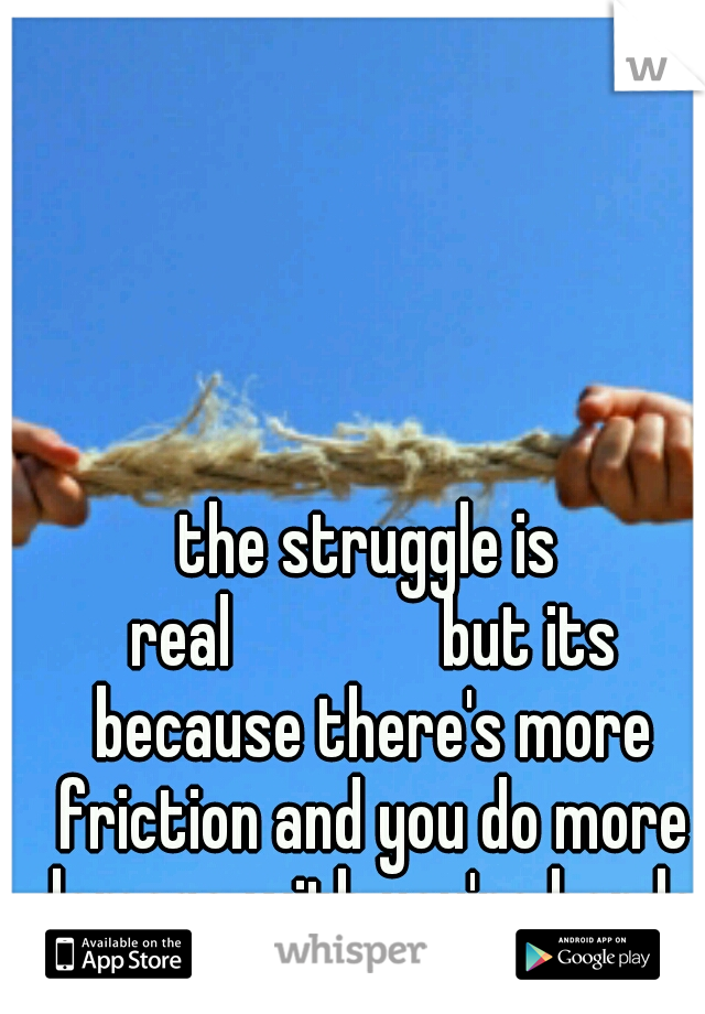 the struggle is real





but its because there's more friction and you do more damage with you're hands 