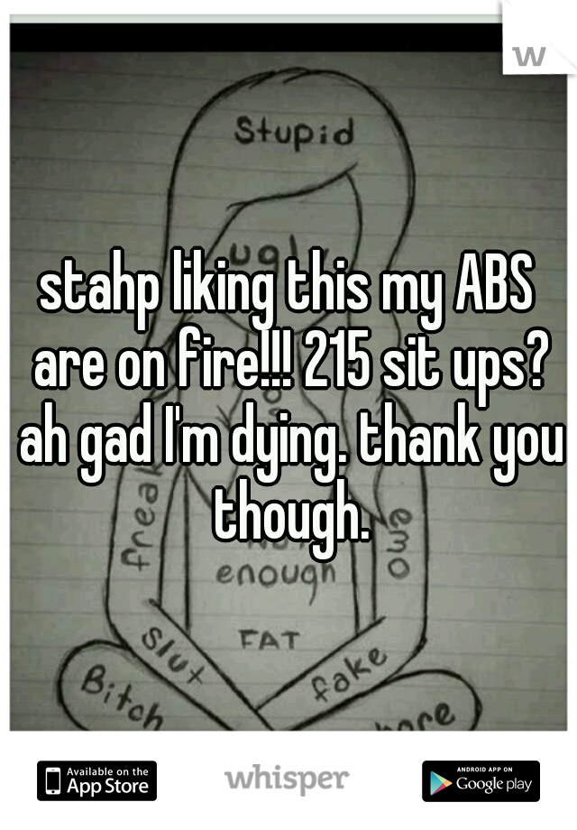 stahp liking this my ABS are on fire!!! 215 sit ups? ah gad I'm dying. thank you though.