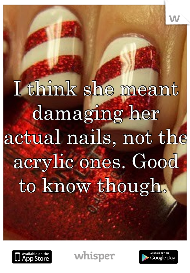 I think she meant damaging her actual nails, not the acrylic ones. Good to know though. 