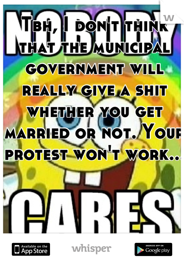 Tbh, I don't think that the municipal government will really give a shit whether you get married or not. Your protest won't work...