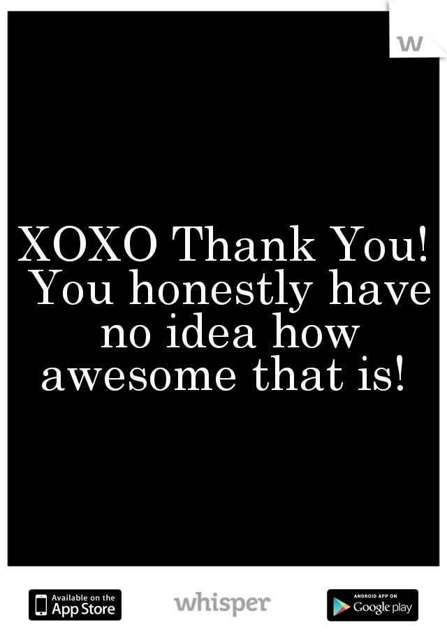 XOXO Thank You! You honestly have no idea how awesome that is! 