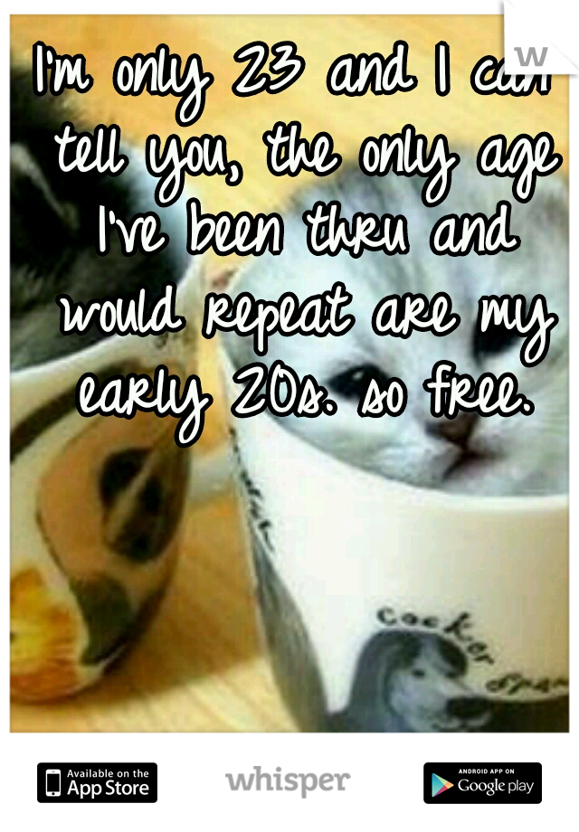 I'm only 23 and I can tell you, the only age I've been thru and would repeat are my early 20s. so free.