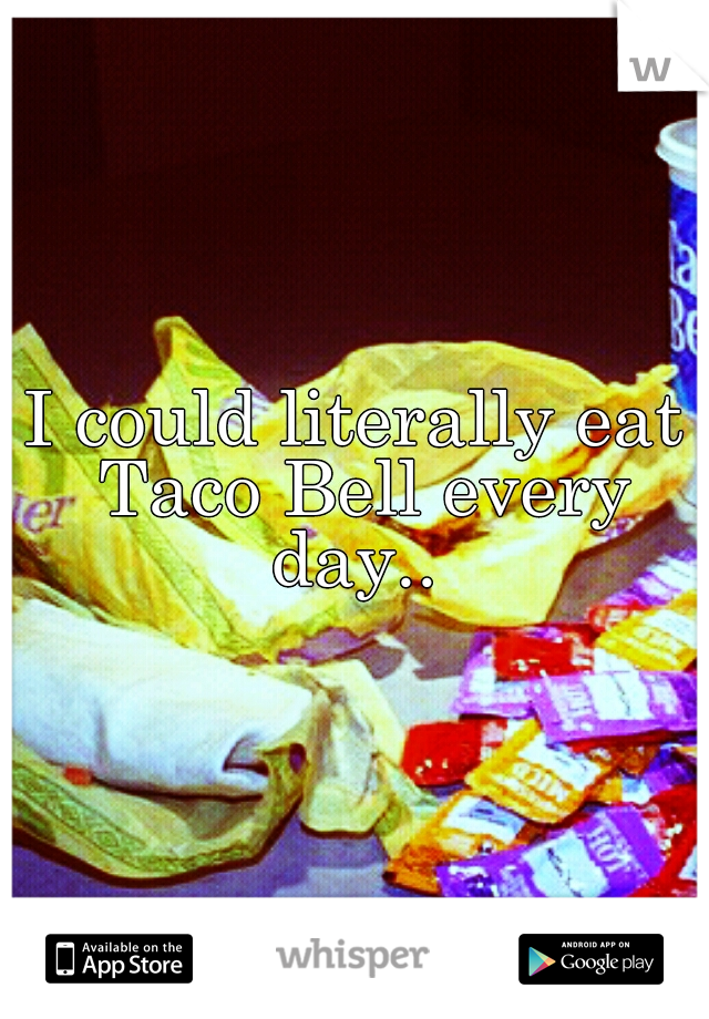 I could literally eat Taco Bell every day.. 