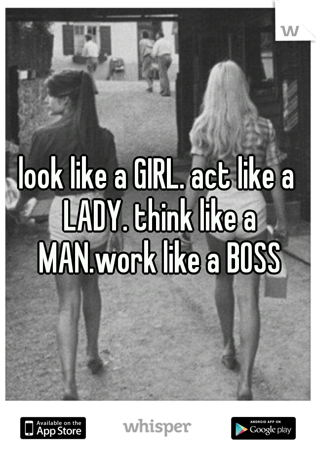 look like a GIRL. act like a LADY. think like a MAN.work like a BOSS