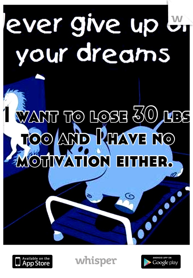 I want to lose 30 lbs too and I have no motivation either. 