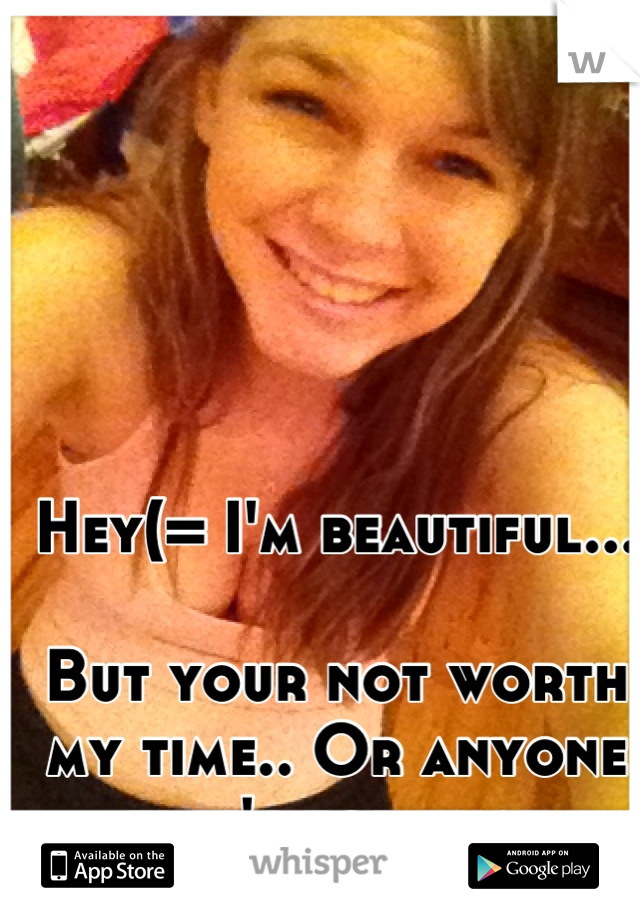 Hey(= I'm beautiful...

But your not worth my time.. Or anyone else's for that matter... 
