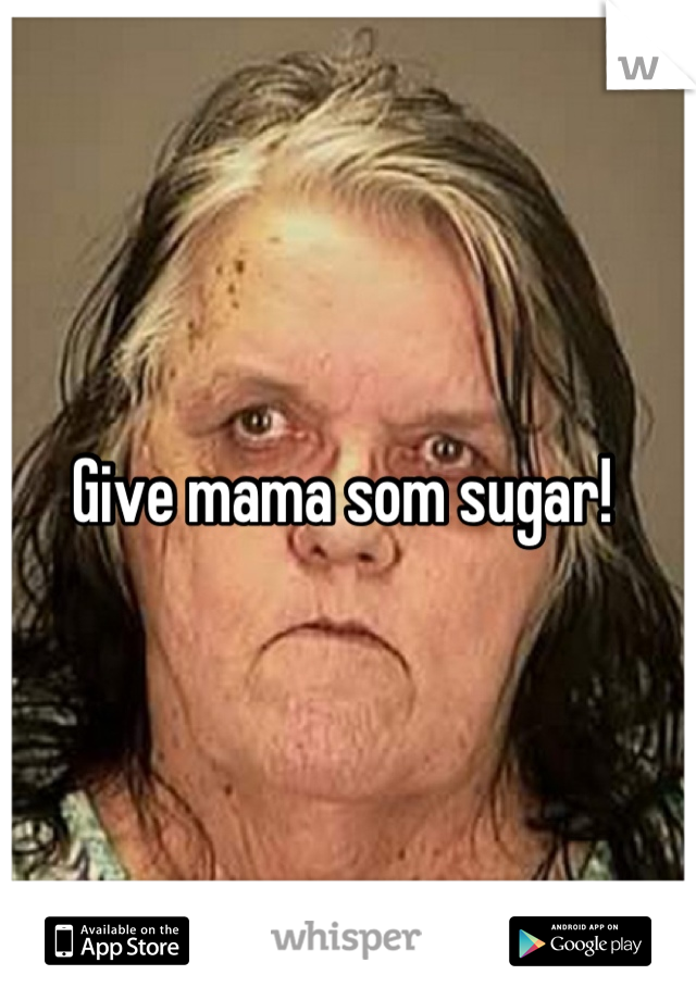 Give mama som sugar! 