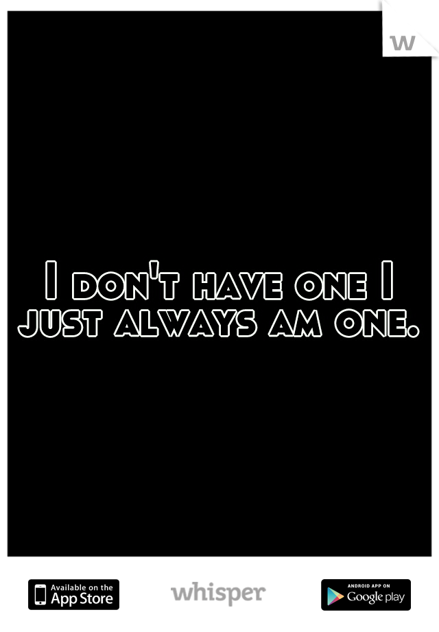 I don't have one I just always am one. 