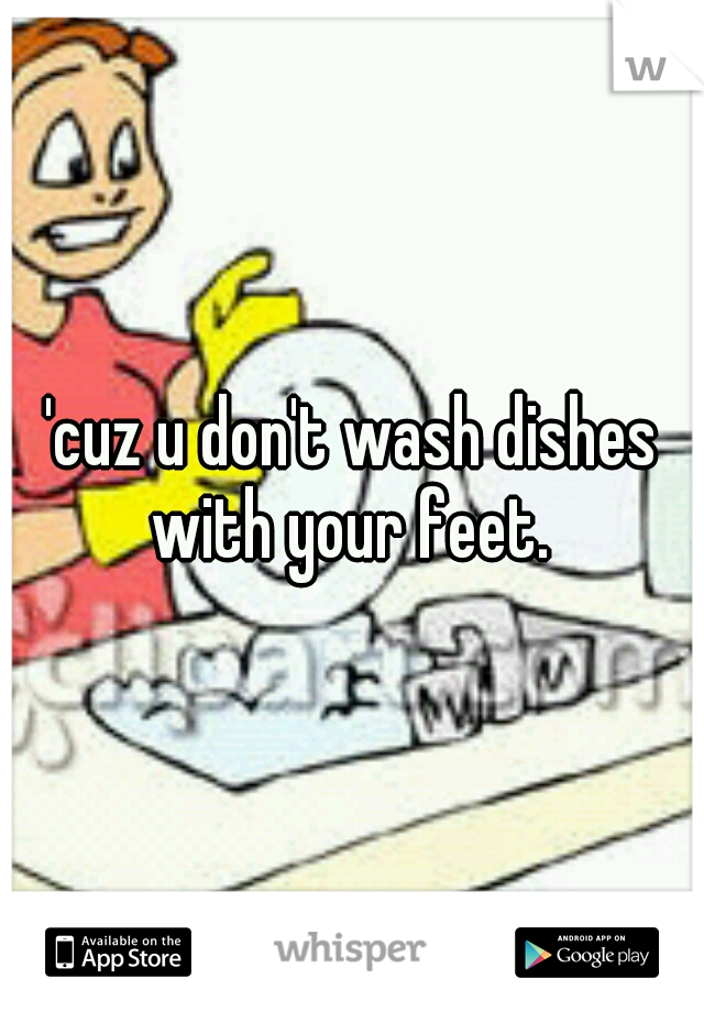 'cuz u don't wash dishes with your feet. 