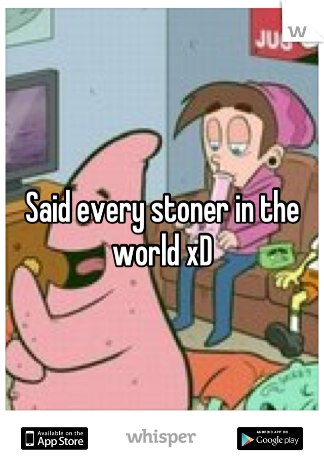 Said every stoner in the world xD