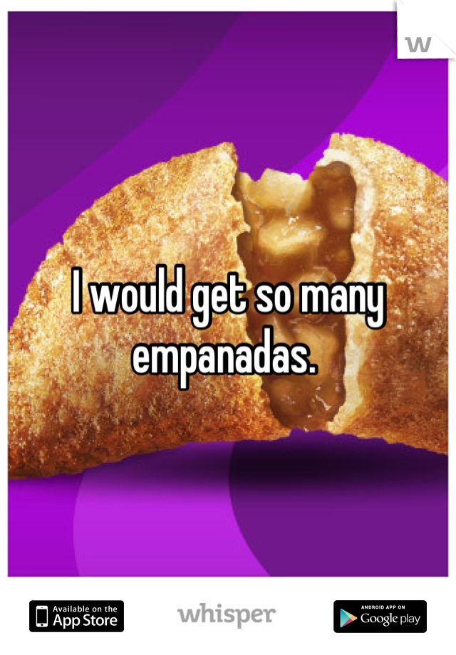 I would get so many empanadas. 