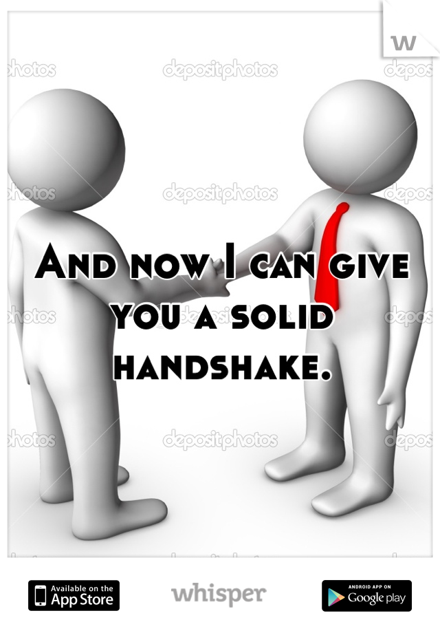 And now I can give you a solid handshake.