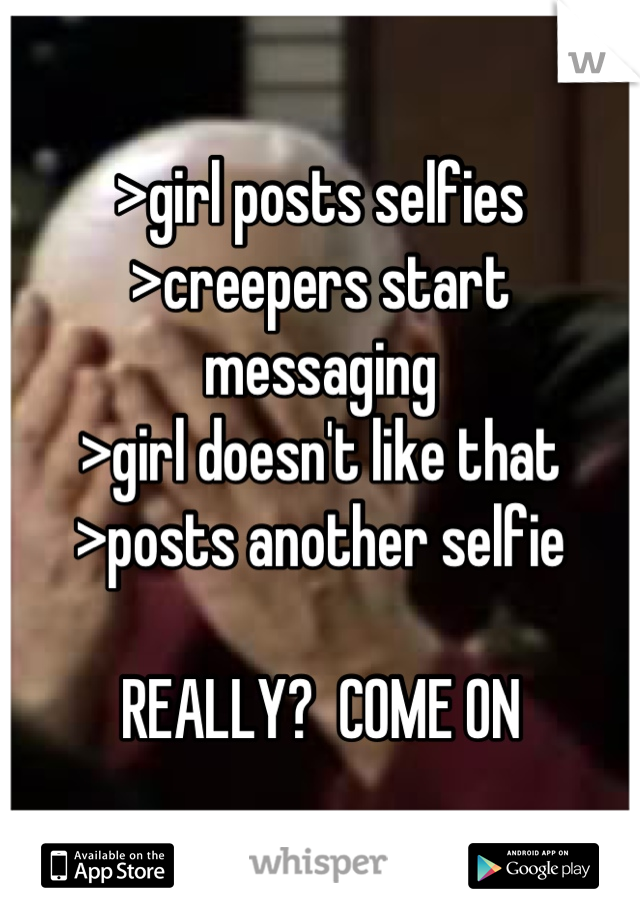 >girl posts selfies
>creepers start messaging
>girl doesn't like that
>posts another selfie

REALLY?  COME ON