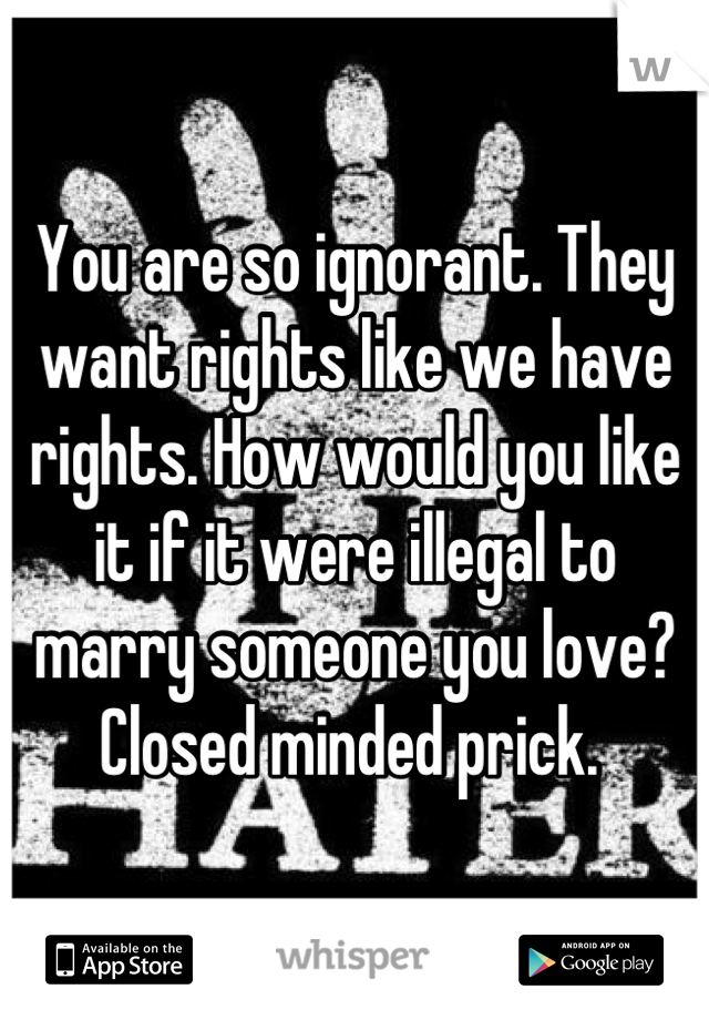 You are so ignorant. They want rights like we have rights. How would you like it if it were illegal to marry someone you love? Closed minded prick. 