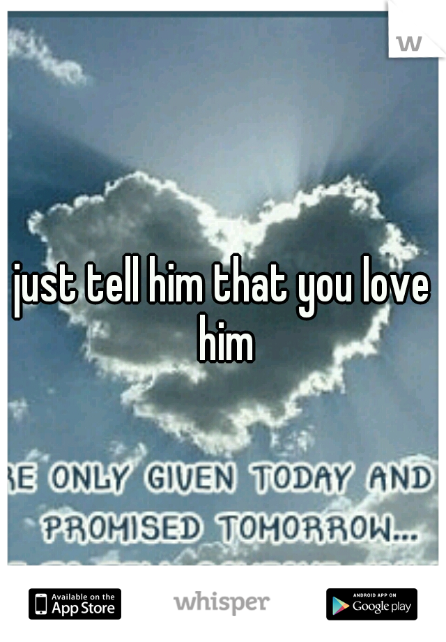 just tell him that you love him